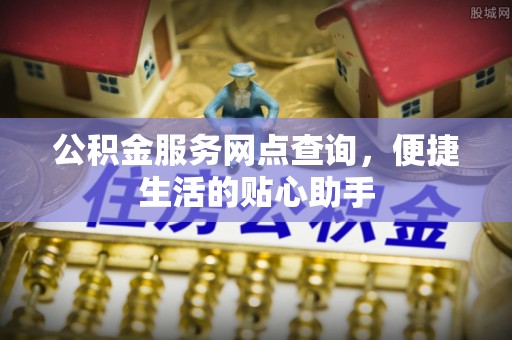 朴子公积金服务网点查询，便捷生活的贴心助手