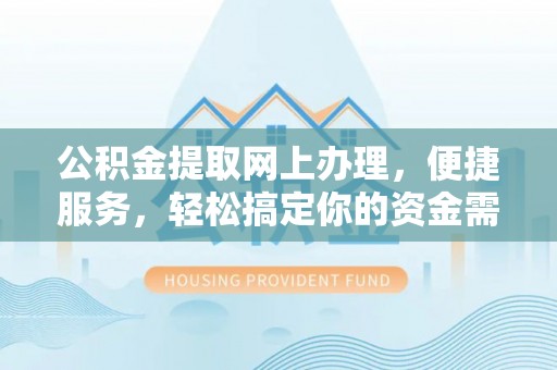 朴子公积金提取网上办理，便捷服务，轻松搞定你的资金需求