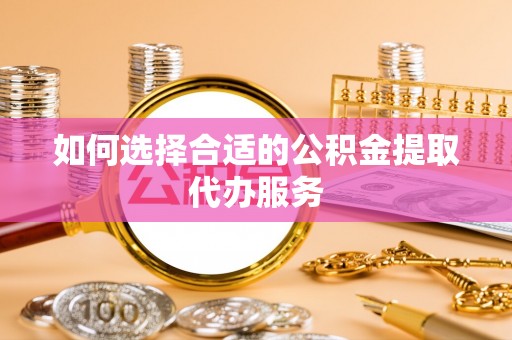 朴子如何选择合适的公积金提取代办服务