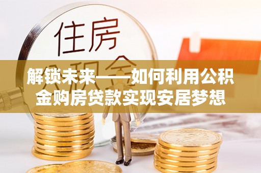 朴子解锁未来——如何利用公积金购房贷款实现安居梦想