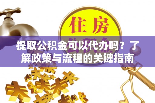 朴子提取公积金可以代办吗？了解政策与流程的关键指南
