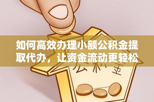 朴子如何高效办理小额公积金提取代办，让资金流动更轻松