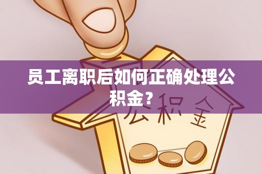 朴子员工离职后如何正确处理公积金？