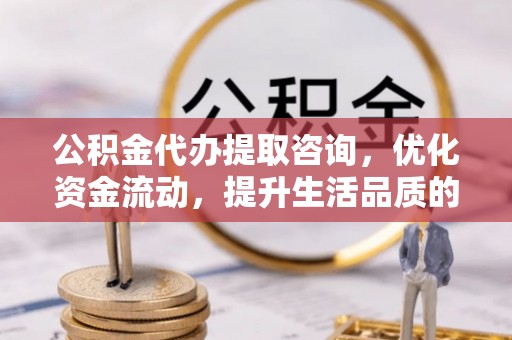 朴子公积金代办提取咨询，优化资金流动，提升生活品质的明智选择