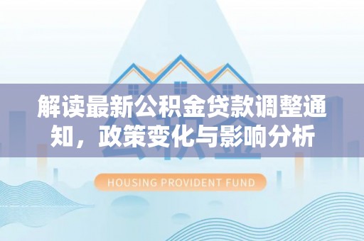 朴子解读最新公积金贷款调整通知，政策变化与影响分析