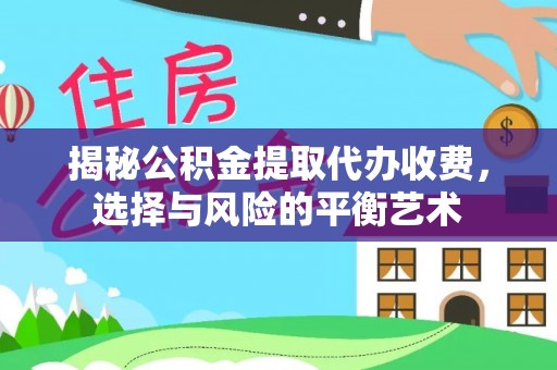 朴子揭秘公积金提取代办收费，选择与风险的平衡艺术
