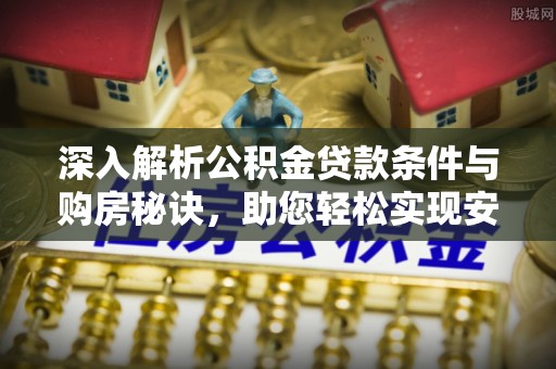 朴子深入解析公积金贷款条件与购房秘诀，助您轻松实现安居梦