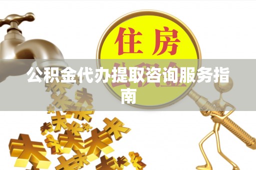 朴子公积金代办提取咨询服务指南