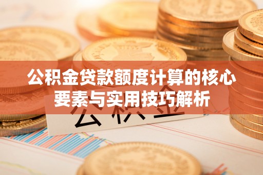 朴子公积金贷款额度计算的核心要素与实用技巧解析