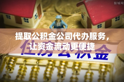 朴子提取公积金公司代办服务，让资金流动更便捷