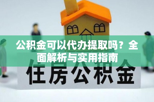朴子公积金可以代办提取吗？全面解析与实用指南