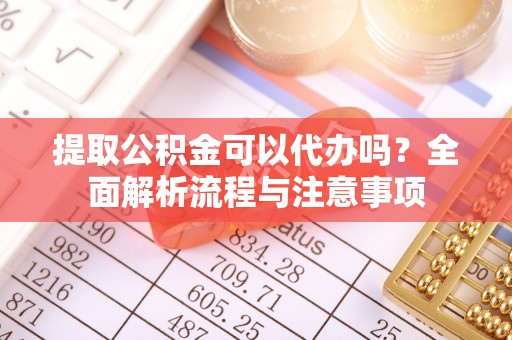 朴子提取公积金可以代办吗？全面解析流程与注意事项