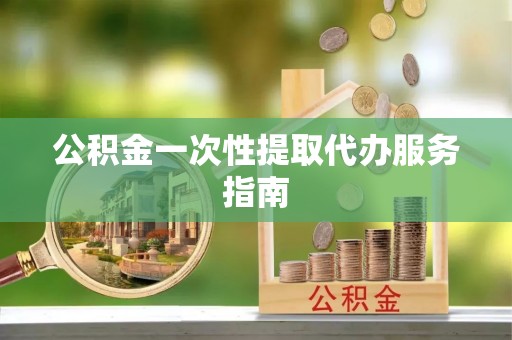 朴子公积金一次性提取代办服务指南