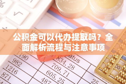 朴子公积金可以代办提取吗？全面解析流程与注意事项