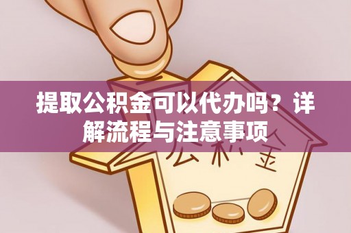 朴子提取公积金可以代办吗？详解流程与注意事项