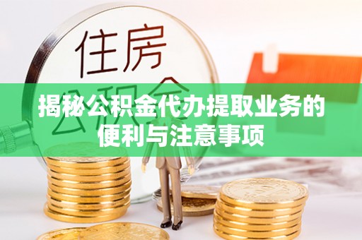 朴子揭秘公积金代办提取业务的便利与注意事项