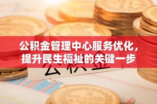朴子公积金管理中心服务优化，提升民生福祉的关键一步
