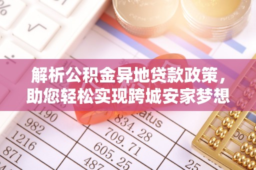 朴子解析公积金异地贷款政策，助您轻松实现跨城安家梦想