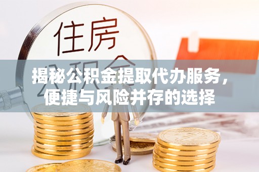 朴子揭秘公积金提取代办服务，便捷与风险并存的选择