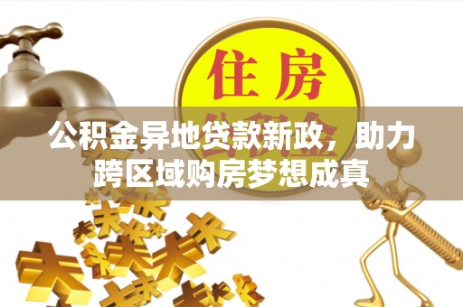 朴子公积金异地贷款新政，助力跨区域购房梦想成真