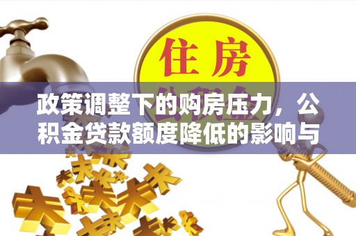 朴子政策调整下的购房压力，公积金贷款额度降低的影响与应对策略