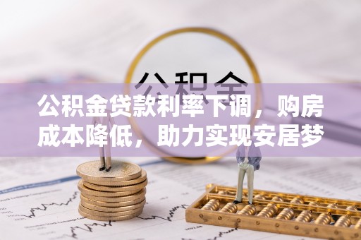 朴子公积金贷款利率下调，购房成本降低，助力实现安居梦想