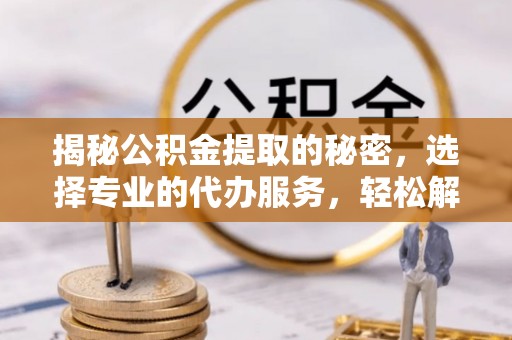 朴子揭秘公积金提取的秘密，选择专业的代办服务，轻松解决你的难题