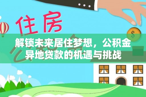 朴子解锁未来居住梦想，公积金异地贷款的机遇与挑战
