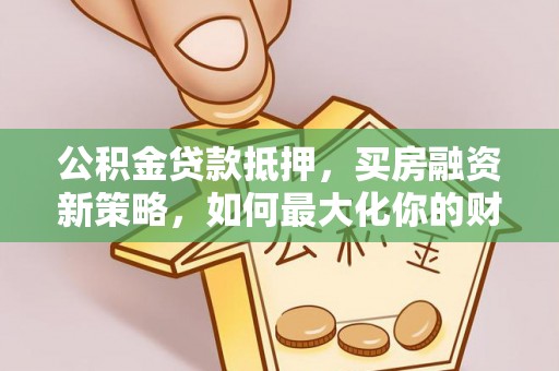 朴子公积金贷款抵押，买房融资新策略，如何最大化你的财务自由