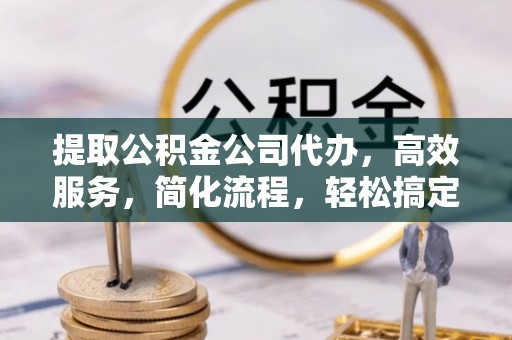 朴子提取公积金公司代办，高效服务，简化流程，轻松搞定资金难题