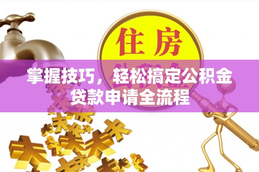 朴子掌握技巧，轻松搞定公积金贷款申请全流程
