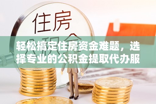 朴子轻松搞定住房资金难题，选择专业的公积金提取代办服务