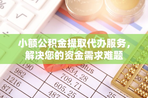朴子小额公积金提取代办服务，解决您的资金需求难题