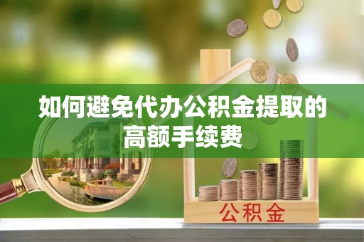 朴子如何避免代办公积金提取的高额手续费