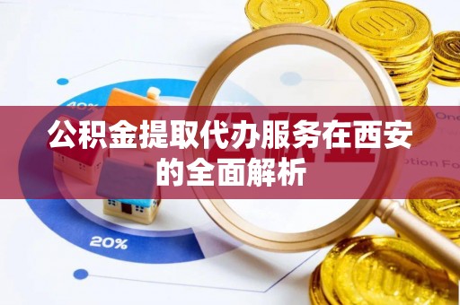朴子公积金提取代办服务在西安的全面解析