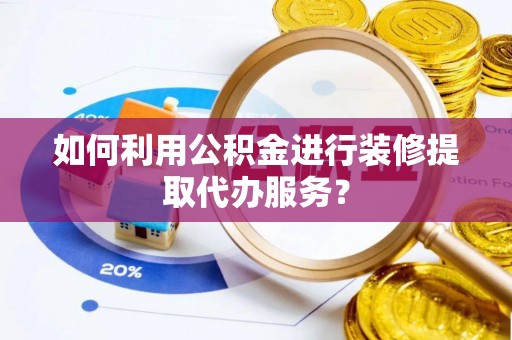 朴子如何利用公积金进行装修提取代办服务？