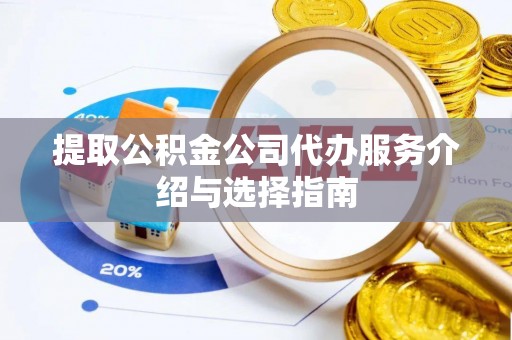 朴子提取公积金公司代办服务介绍与选择指南