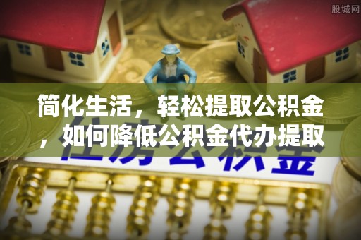 朴子简化生活，轻松提取公积金，如何降低公积金代办提取的费用？
