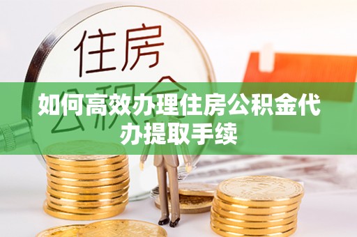 朴子如何高效办理住房公积金代办提取手续