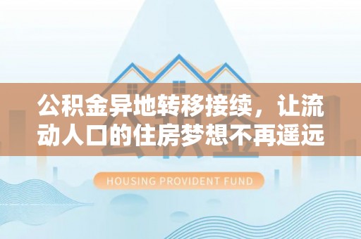 朴子公积金异地转移接续，让流动人口的住房梦想不再遥远