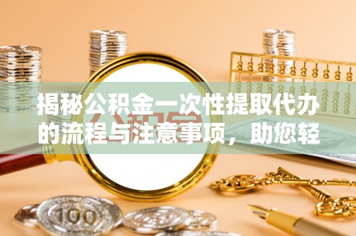 朴子揭秘公积金一次性提取代办的流程与注意事项，助您轻松拿钱！