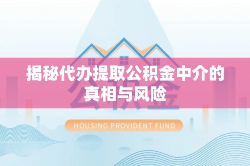朴子揭秘代办提取公积金中介的真相与风险