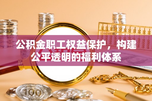 朴子公积金职工权益保护，构建公平透明的福利体系
