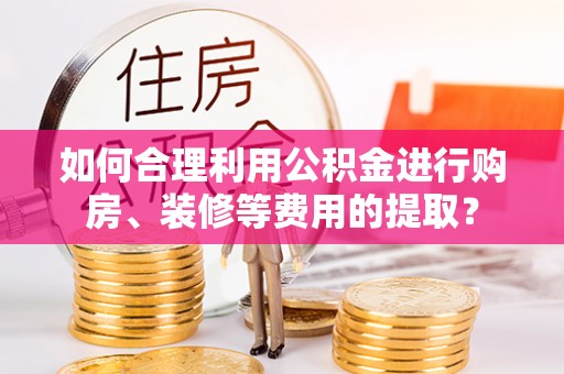 朴子如何合理利用公积金进行购房、装修等费用的提取？