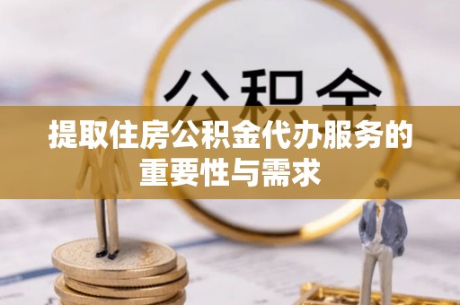朴子提取住房公积金代办服务的重要性与需求