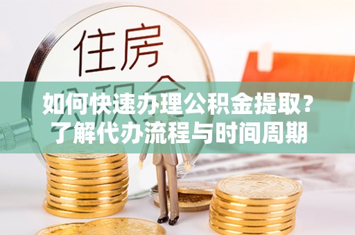 朴子如何快速办理公积金提取？了解代办流程与时间周期