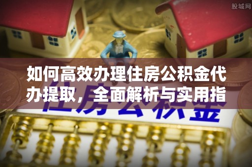 朴子如何高效办理住房公积金代办提取，全面解析与实用指南
