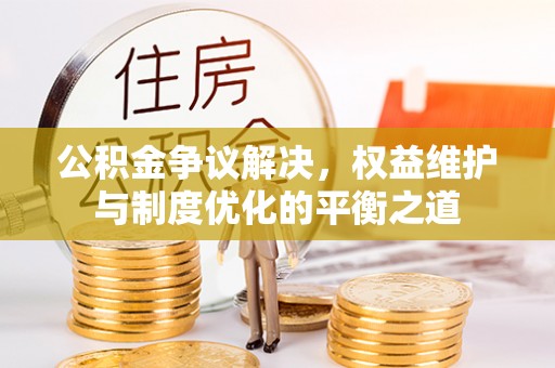 朴子公积金争议解决，权益维护与制度优化的平衡之道