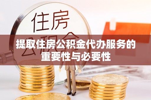 朴子提取住房公积金代办服务的重要性与必要性