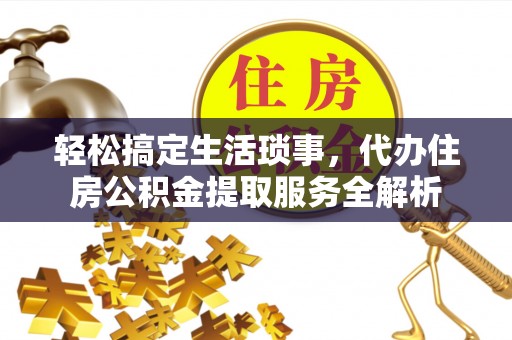 朴子轻松搞定生活琐事，代办住房公积金提取服务全解析